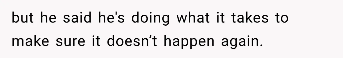 Teen Calls Brother After Sister-In-Law Dumps Her At A Pool And Accidentally Blows Up Their Marriage but he said he's doing what it takes to make sure it doesn’t happen again.