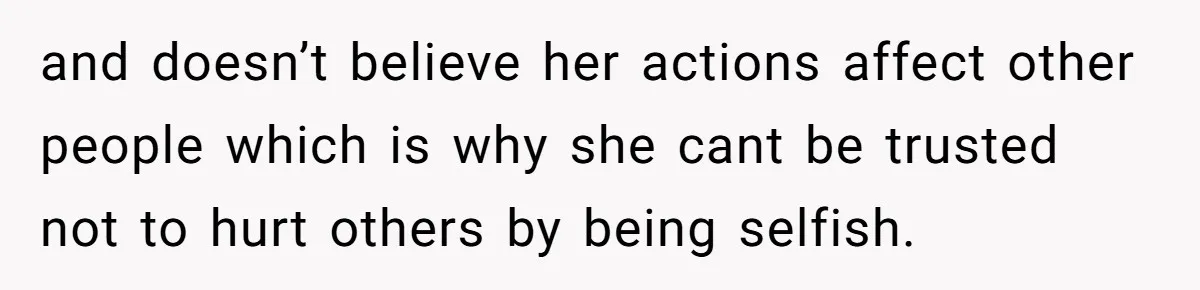 Teen Calls Brother After Sister-In-Law Dumps Her At A Pool And Accidentally Blows Up Their Marriage and doesn’t believe her actions affect other people which is why she cant be trusted not to hurt others by being selfish.