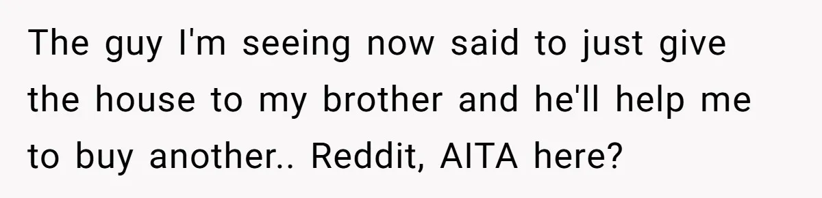 Her Family Demanded She Give Her Brother Her New House - and Disowned Her When She Said No The guy I'm seeing now said to just give the house to my brother and he'll help me to buy another.. Reddit, AITA here?