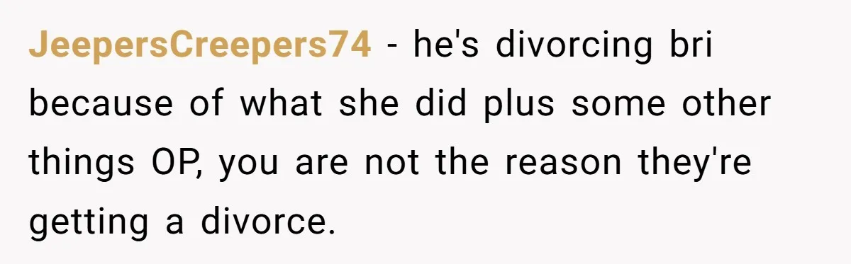 Teen Calls Brother After Sister-In-Law Dumps Her At A Pool And Accidentally Blows Up Their Marriage JeepersCreepers74 − he's divorcing bri because of what she did plus some other things OP, you are not the reason they're getting a divorce.