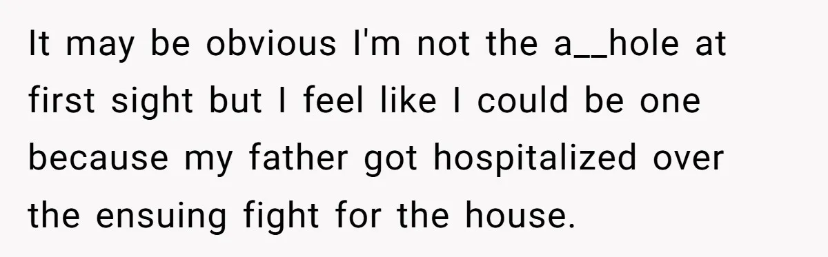 Her Family Demanded She Give Her Brother Her New House - and Disowned Her When She Said No It may be obvious I'm not the a__hole at first sight but I feel like I could be one because my father got hospitalized over the ensuing fight for the...