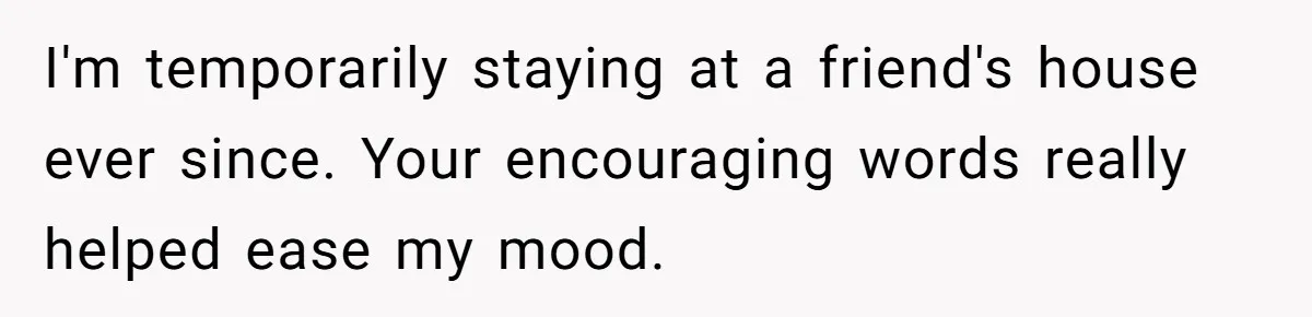 Her Family Demanded She Give Her Brother Her New House - and Disowned Her When She Said No I'm temporarily staying at a friend's house ever since. Your encouraging words really helped ease my mood.