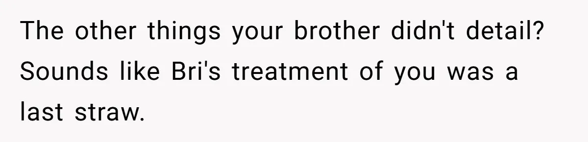 Teen Calls Brother After Sister-In-Law Dumps Her At A Pool And Accidentally Blows Up Their Marriage The other things your brother didn't detail? Sounds like Bri's treatment of you was a last straw.