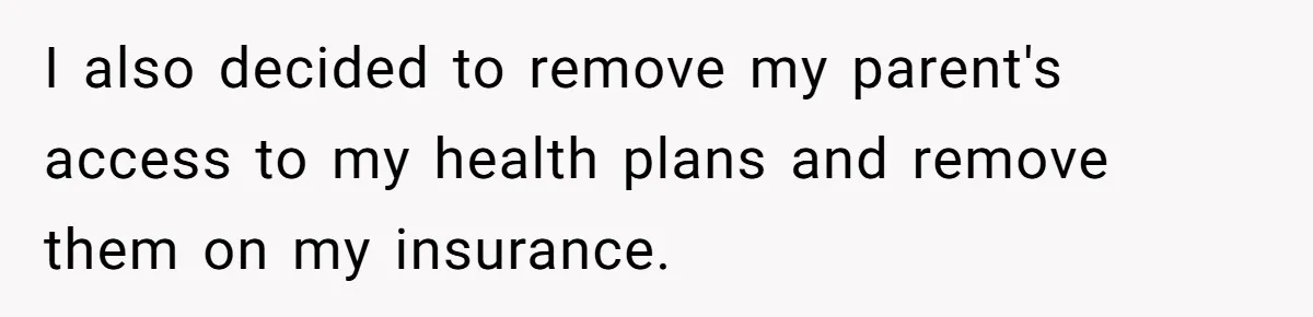 Her Family Demanded She Give Her Brother Her New House - and Disowned Her When She Said No I also decided to remove my parent's access to my health plans and remove them on my insurance.