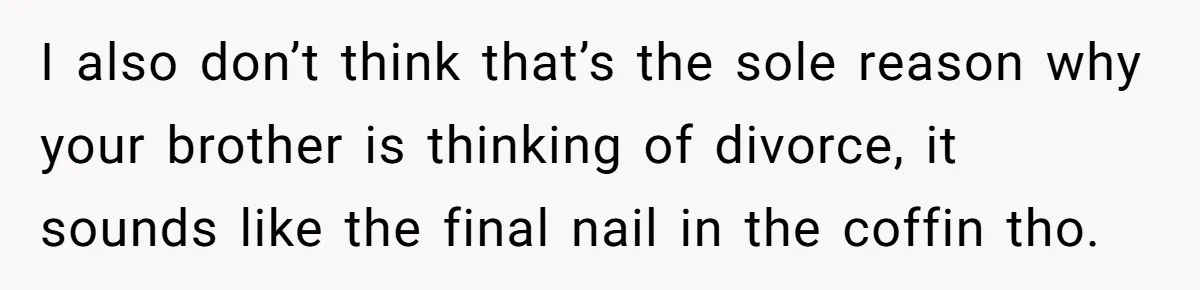 Teen Calls Brother After Sister-In-Law Dumps Her At A Pool And Accidentally Blows Up Their Marriage I also don’t think that’s the sole reason why your brother is thinking of divorce, it sounds like the final nail in the coffin tho.