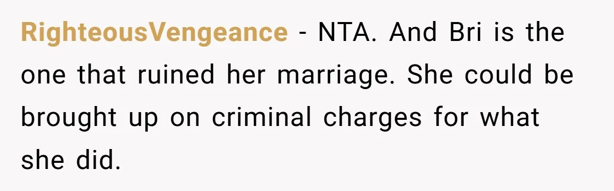 Teen Calls Brother After Sister-In-Law Dumps Her At A Pool And Accidentally Blows Up Their Marriage RighteousVengeance − NTA. And Bri is the one that ruined her marriage. She could be brought up on criminal charges for what she did.