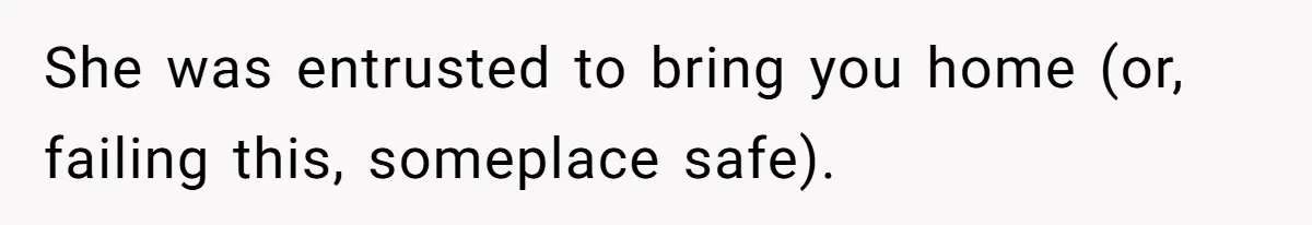 Teen Calls Brother After Sister-In-Law Dumps Her At A Pool And Accidentally Blows Up Their Marriage She was entrusted to bring you home (or, failing this, someplace safe).