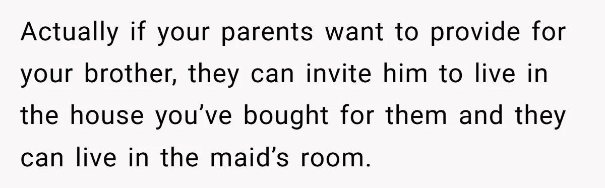 Her Family Demanded She Give Her Brother Her New House - and Disowned Her When She Said No Actually if your parents want to provide for your brother, they can invite him to live in the house you’ve bought for them and they can live in the maid’s...