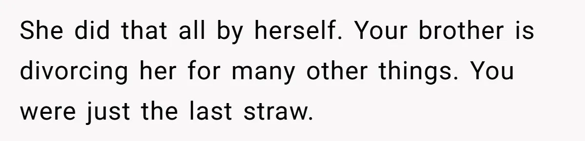 Teen Calls Brother After Sister-In-Law Dumps Her At A Pool And Accidentally Blows Up Their Marriage She did that all by herself. Your brother is divorcing her for many other things. You were just the last straw.