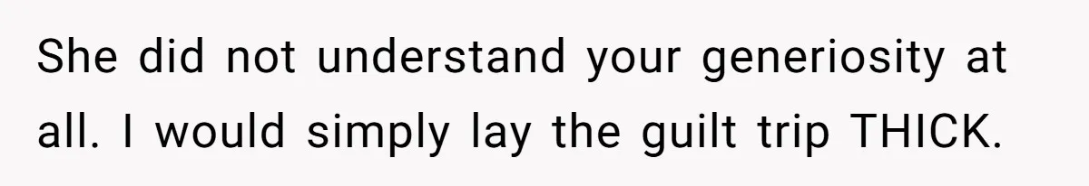 Her Family Demanded She Give Her Brother Her New House - and Disowned Her When She Said No She did not understand your generiosity at all. I would simply lay the guilt trip THICK.