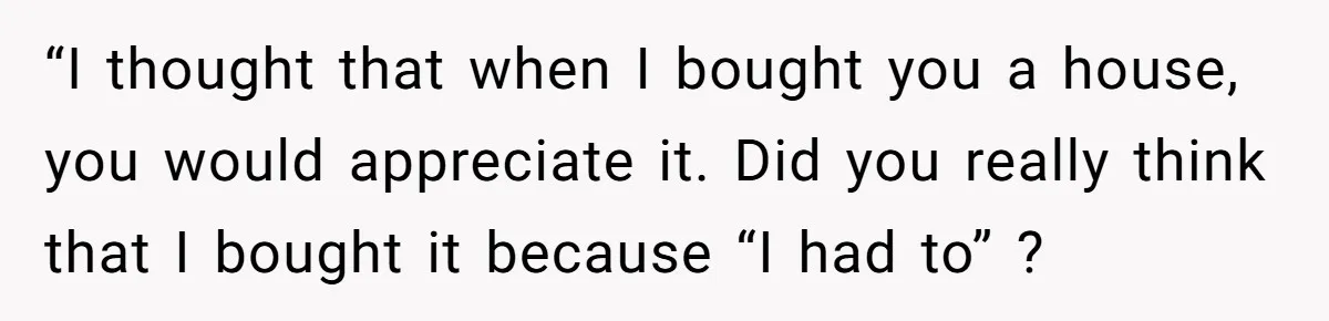 Her Family Demanded She Give Her Brother Her New House - and Disowned Her When She Said No “I thought that when I bought you a house, you would appreciate it. Did you really think that I bought it because “I had to” ?