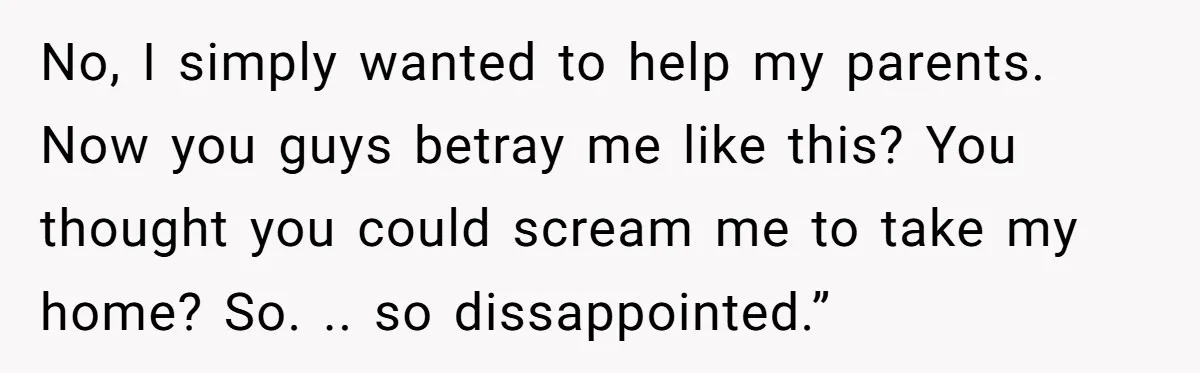 Her Family Demanded She Give Her Brother Her New House - and Disowned Her When She Said No No, I simply wanted to help my parents. Now you guys betray me like this? You thought you could scream me to take my home? So. .. so dissappointed.”