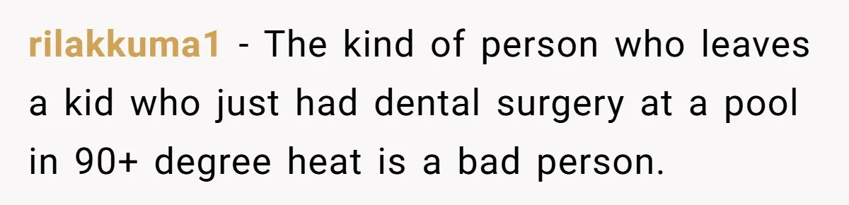 Teen Calls Brother After Sister-In-Law Dumps Her At A Pool And Accidentally Blows Up Their Marriage rilakkuma1 − The kind of person who leaves a kid who just had dental surgery at a pool in 90+ degree heat is a bad person.