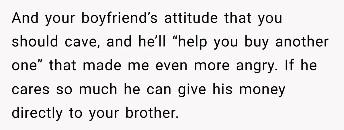 Her Family Demanded She Give Her Brother Her New House - and Disowned Her When She Said No And your boyfriend’s attitude that you should cave, and he’ll “help you buy another one” that made me even more angry. If he cares so much he can give his...