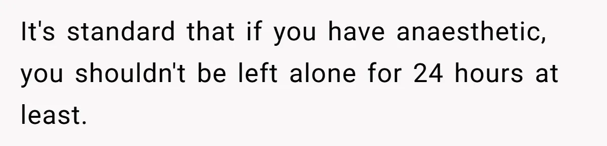 Teen Calls Brother After Sister-In-Law Dumps Her At A Pool And Accidentally Blows Up Their Marriage It's standard that if you have anaesthetic, you shouldn't be left alone for 24 hours at least.