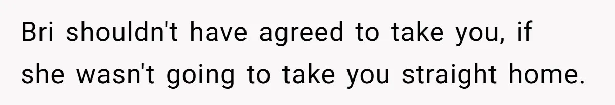 Teen Calls Brother After Sister-In-Law Dumps Her At A Pool And Accidentally Blows Up Their Marriage Bri shouldn't have agreed to take you, if she wasn't going to take you straight home.