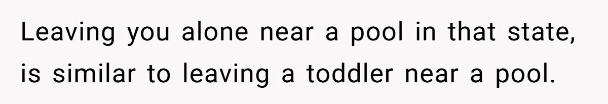 Teen Calls Brother After Sister-In-Law Dumps Her At A Pool And Accidentally Blows Up Their Marriage Leaving you alone near a pool in that state, is similar to leaving a toddler near a pool.
