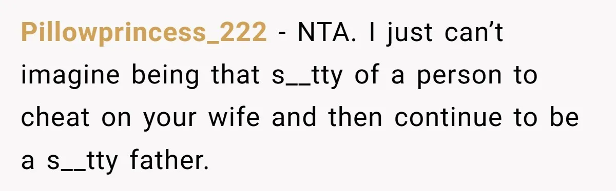 Teen Born From Affair Tells Absent Dad He No Longer Cares About Earning His Pride Pillowprincess_222 − NTA. I just can’t imagine being that s__tty of a person to cheat on your wife and then continue to be a s__tty father.