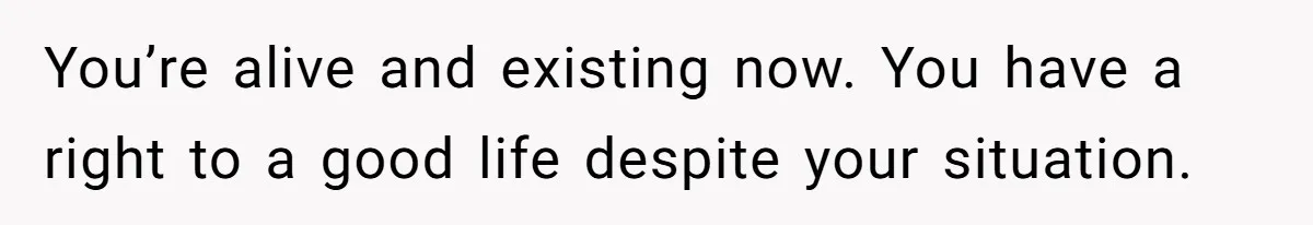 Teen Born From Affair Tells Absent Dad He No Longer Cares About Earning His Pride You’re alive and existing now. You have a right to a good life despite your situation.