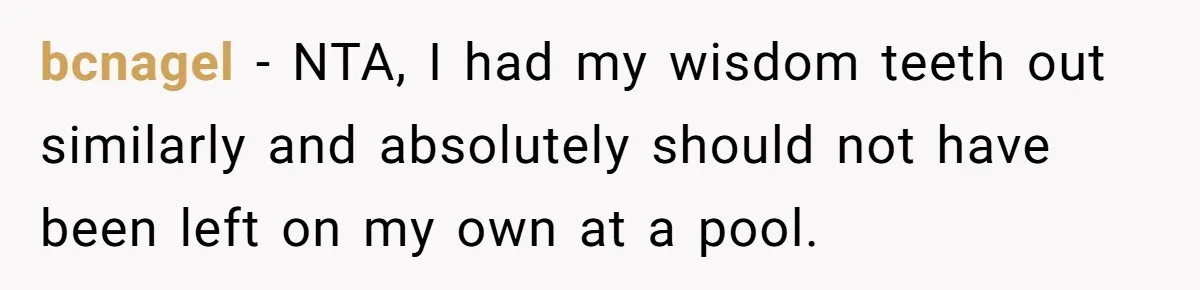 Teen Calls Brother After Sister-In-Law Dumps Her At A Pool And Accidentally Blows Up Their Marriage bcnagel − NTA, I had my wisdom teeth out similarly and absolutely should not have been left on my own at a pool.