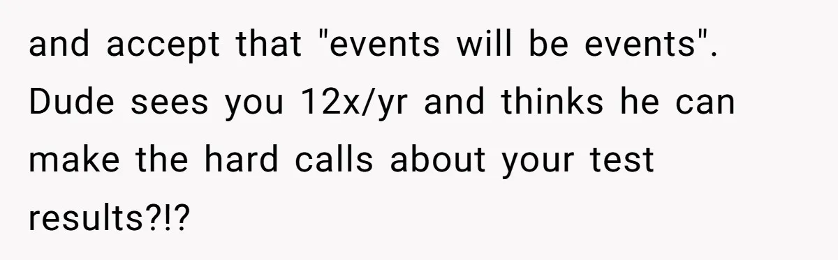 Teen Born From Affair Tells Absent Dad He No Longer Cares About Earning His Pride and accept that "events will be events". Dude sees you 12x/yr and thinks he can make the hard calls about your test results?!?