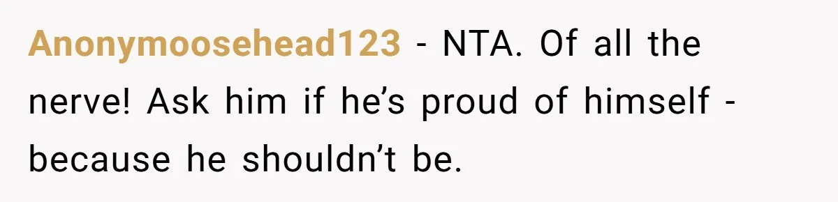Teen Born From Affair Tells Absent Dad He No Longer Cares About Earning His Pride Anonymoosehead123 − NTA. Of all the nerve! Ask him if he’s proud of himself - because he shouldn’t be.