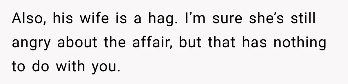 Teen Born From Affair Tells Absent Dad He No Longer Cares About Earning His Pride Also, his wife is a hag. I’m sure she’s still angry about the affair, but that has nothing to do with you.