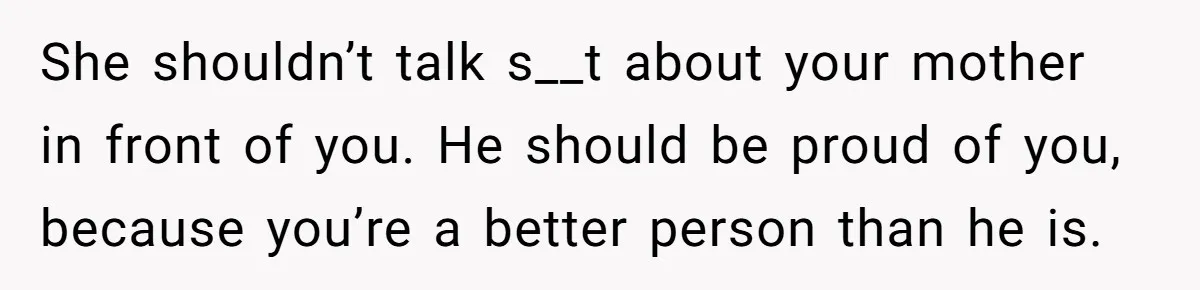Teen Born From Affair Tells Absent Dad He No Longer Cares About Earning His Pride She shouldn’t talk s__t about your mother in front of you. He should be proud of you, because you’re a better person than he is.