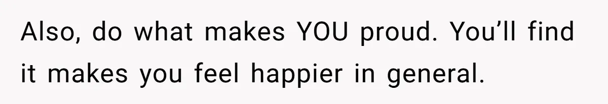 Teen Born From Affair Tells Absent Dad He No Longer Cares About Earning His Pride Also, do what makes YOU proud. You’ll find it makes you feel happier in general.