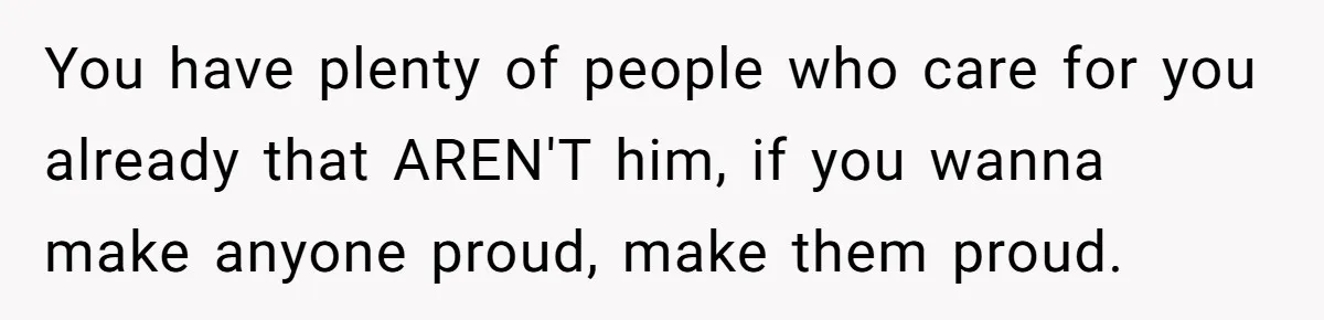 Teen Born From Affair Tells Absent Dad He No Longer Cares About Earning His Pride You have plenty of people who care for you already that AREN'T him, if you wanna make anyone proud, make them proud.