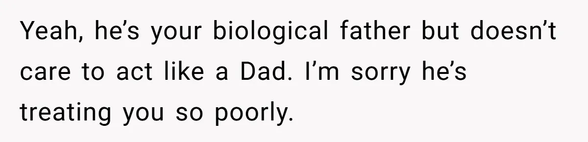 Teen Born From Affair Tells Absent Dad He No Longer Cares About Earning His Pride Yeah, he’s your biological father but doesn’t care to act like a Dad. I’m sorry he’s treating you so poorly.