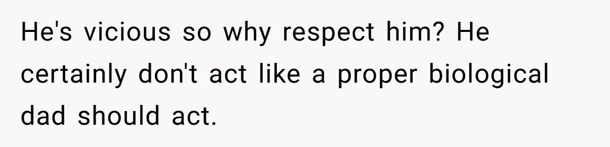 Teen Born From Affair Tells Absent Dad He No Longer Cares About Earning His Pride He's vicious so why respect him? He certainly don't act like a proper biological dad should act.
