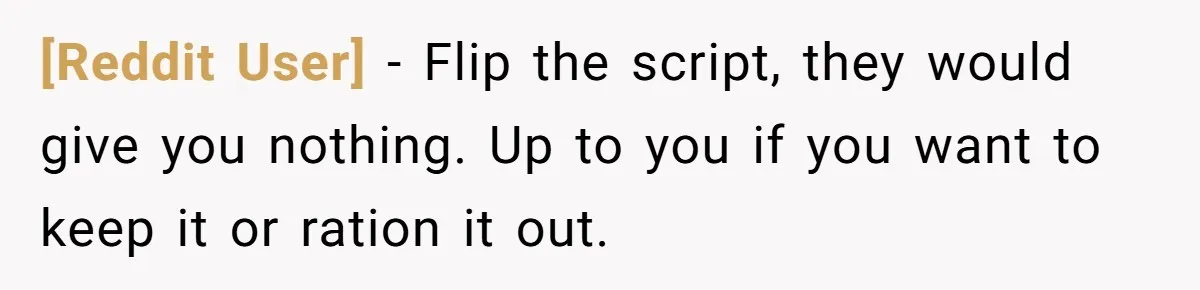 [Reddit User] − Flip the script, they would give you nothing. Up to you if you want to keep it or ration it out.