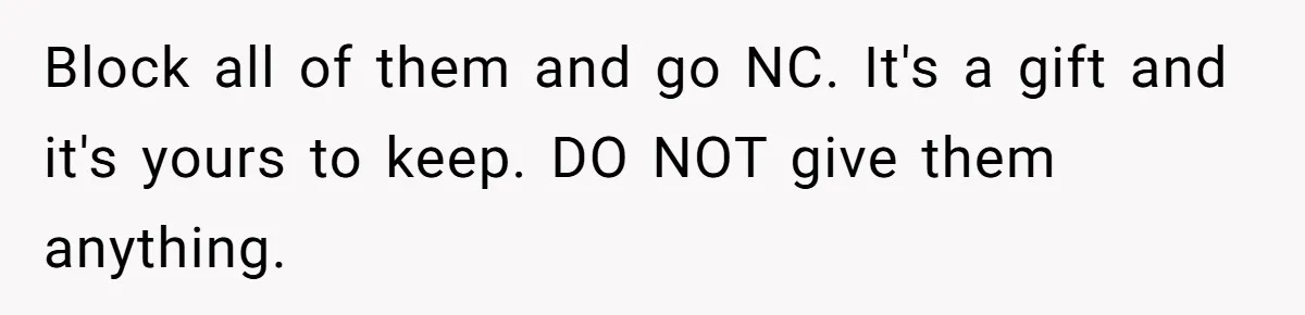 Her Ex Left Her $700,000 - Now His Family Demands She Give It All Away Block all of them and go NC. It's a gift and it's yours to keep. DO NOT give them anything.