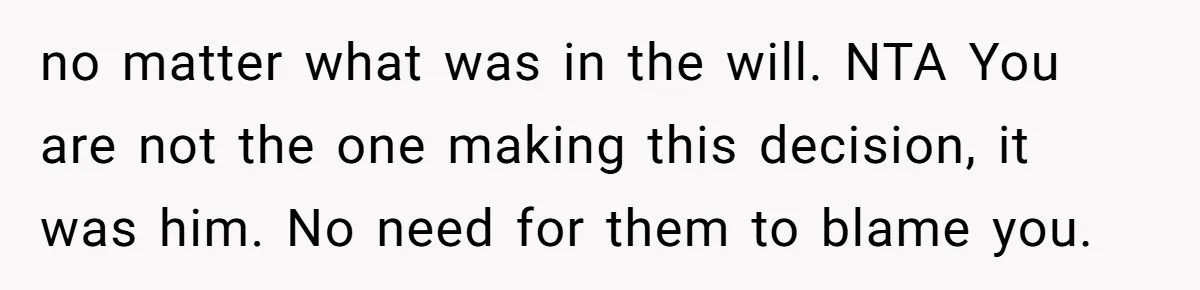 Her Ex Left Her $700,000 - Now His Family Demands She Give It All Away no matter what was in the will. NTA You are not the one making this decision, it was him. No need for them to blame you.