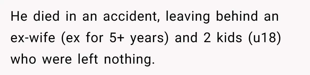 Her Ex Left Her $700,000 - Now His Family Demands She Give It All Away He died in an accident, leaving behind an ex-wife (ex for 5+ years) and 2 kids (u18) who were left nothing.