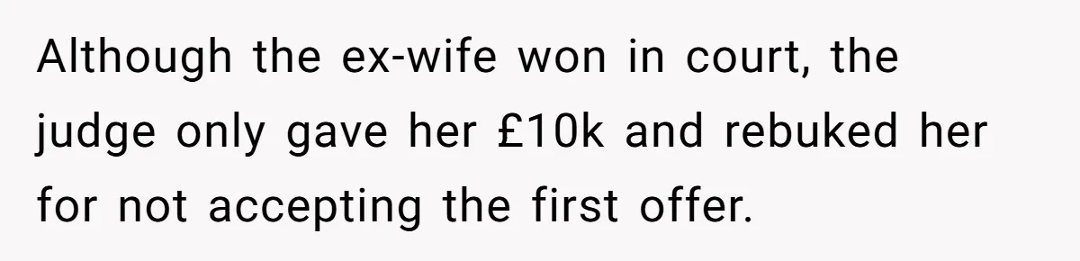 Her Ex Left Her $700,000 - Now His Family Demands She Give It All Away Although the ex-wife won in court, the judge only gave her £10k and rebuked her for not accepting the first offer.