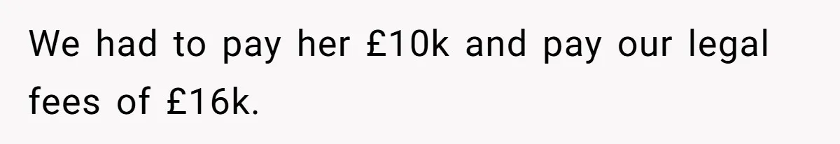 Her Ex Left Her $700,000 - Now His Family Demands She Give It All Away We had to pay her £10k and pay our legal fees of £16k.