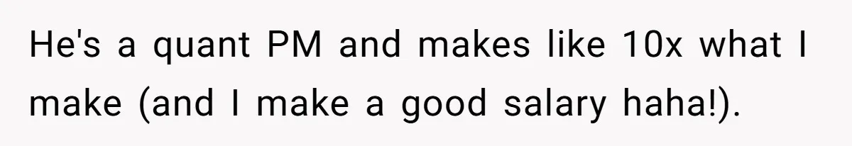 Coworker Demands To Know Her Husband’s Salary, She Drops One Savage Line And Walks Away He's a quant PM and makes like 10x what I make (and I make a good salary haha!).