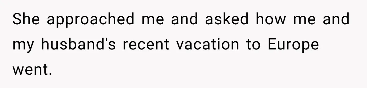 Coworker Demands To Know Her Husband’s Salary, She Drops One Savage Line And Walks Away She approached me and asked how me and my husband's recent vacation to Europe went.