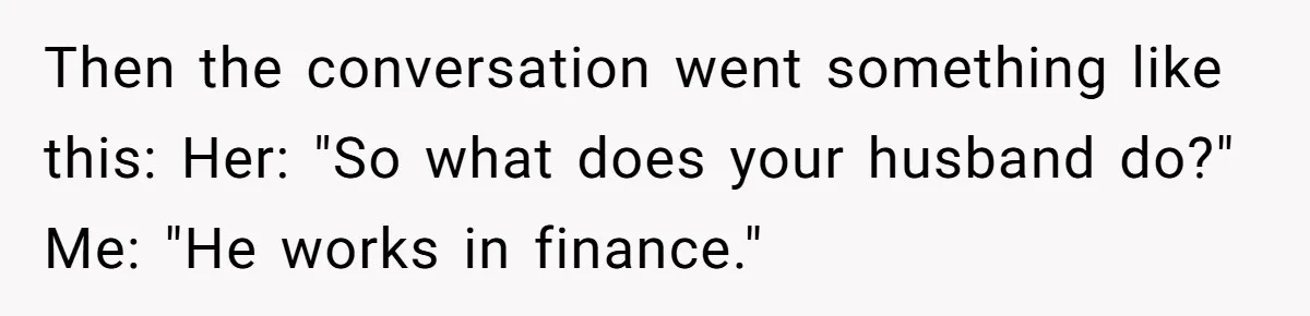 Coworker Demands To Know Her Husband’s Salary, She Drops One Savage Line And Walks Away Then the conversation went something like this: Her: "So what does your husband do?" Me: "He works in finance."