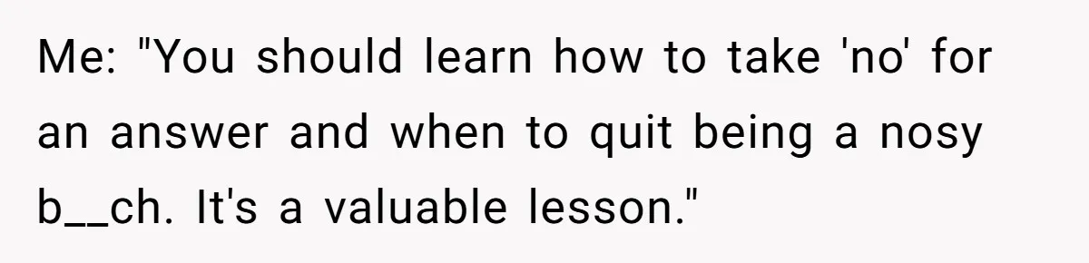 Coworker Demands To Know Her Husband’s Salary, She Drops One Savage Line And Walks Away Me: "You should learn how to take 'no' for an answer and when to quit being a nosy b__ch. It's a valuable lesson."