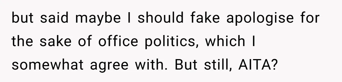 Coworker Demands To Know Her Husband’s Salary, She Drops One Savage Line And Walks Away but said maybe I should fake apologise for the sake of office politics, which I somewhat agree with. But still, AITA?