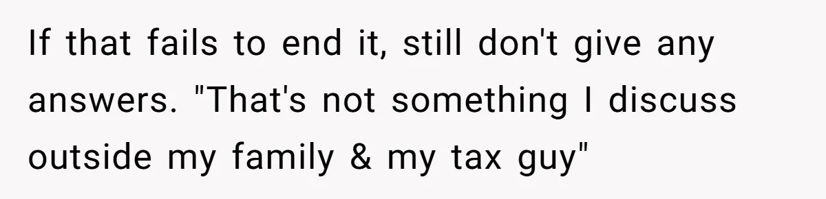 Coworker Demands To Know Her Husband’s Salary, She Drops One Savage Line And Walks Away If that fails to end it, still don't give any answers. "That's not something I discuss outside my family & my tax guy"