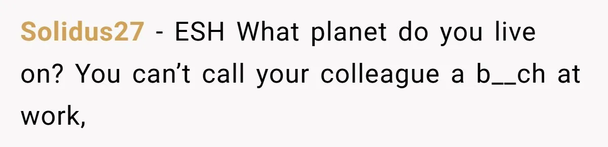 Coworker Demands To Know Her Husband’s Salary, She Drops One Savage Line And Walks Away Solidus27 − ESH What planet do you live on? You can’t call your colleague a b__ch at work,