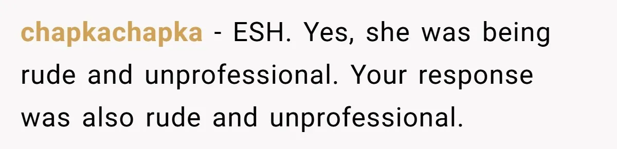 Coworker Demands To Know Her Husband’s Salary, She Drops One Savage Line And Walks Away chapkachapka − ESH. Yes, she was being rude and unprofessional. Your response was also rude and unprofessional.