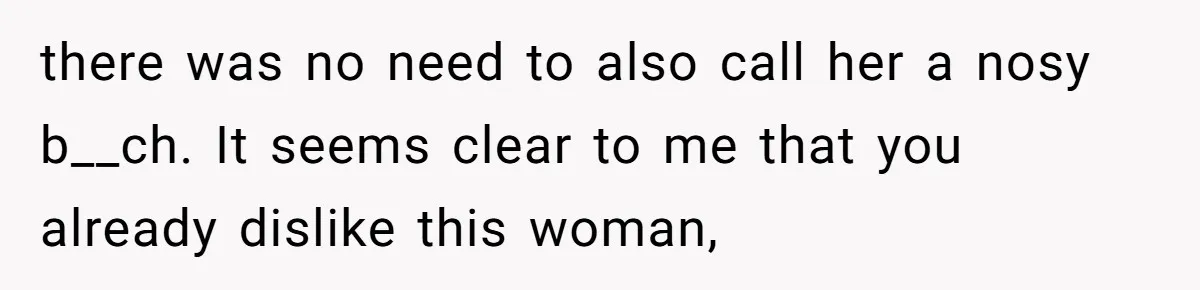 Coworker Demands To Know Her Husband’s Salary, She Drops One Savage Line And Walks Away there was no need to also call her a nosy b__ch. It seems clear to me that you already dislike this woman,