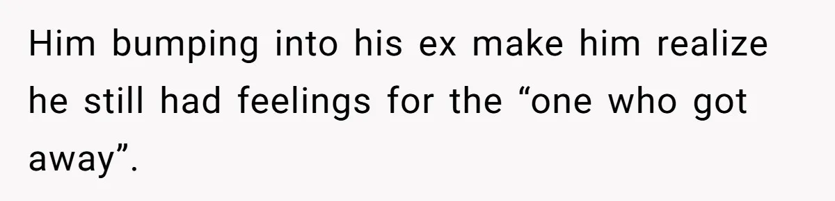 She Saw Her Husband Cry After Seeing His Ex - Now She Fears She Was Just the Replacement. Him bumping into his ex make him realize he still had feelings for the “one who got away”.