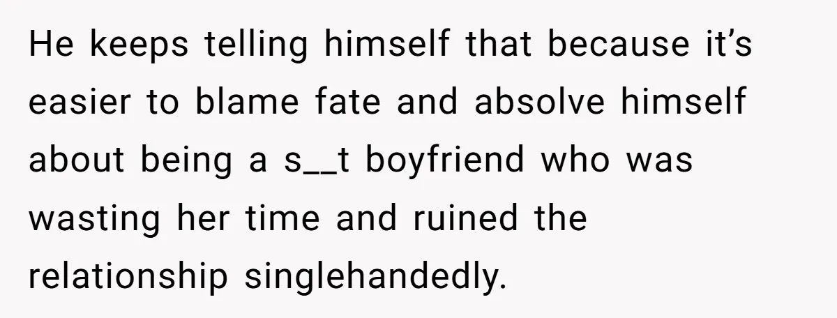 She Saw Her Husband Cry After Seeing His Ex - Now She Fears She Was Just the Replacement. He keeps telling himself that because it’s easier to blame fate and absolve himself about being a s__t boyfriend who was wasting her time and ruined the relationship singlehandedly.