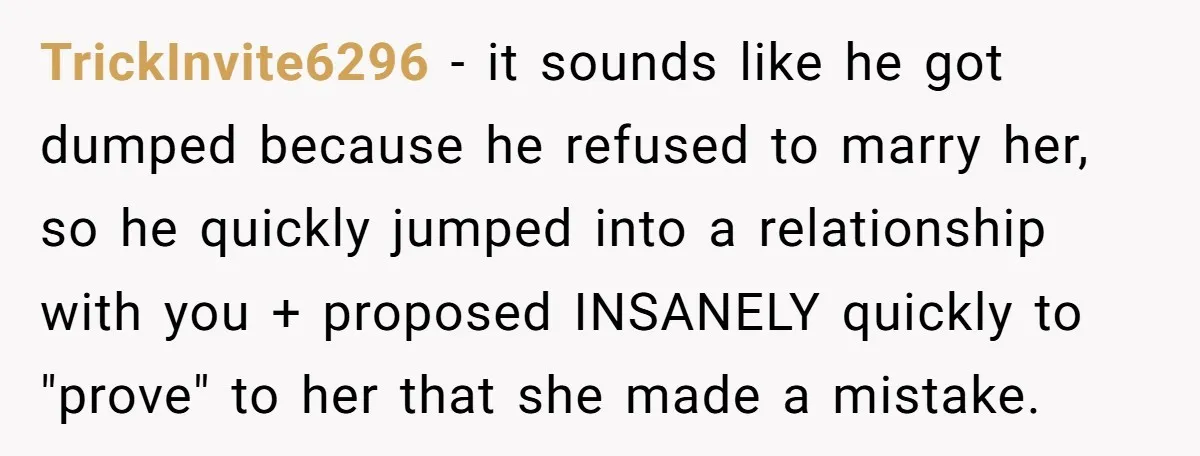 She Saw Her Husband Cry After Seeing His Ex - Now She Fears She Was Just the Replacement. TrickInvite6296 − it sounds like he got dumped because he refused to marry her, so he quickly jumped into a relationship with you + proposed INSANELY quickly to "prove" to...